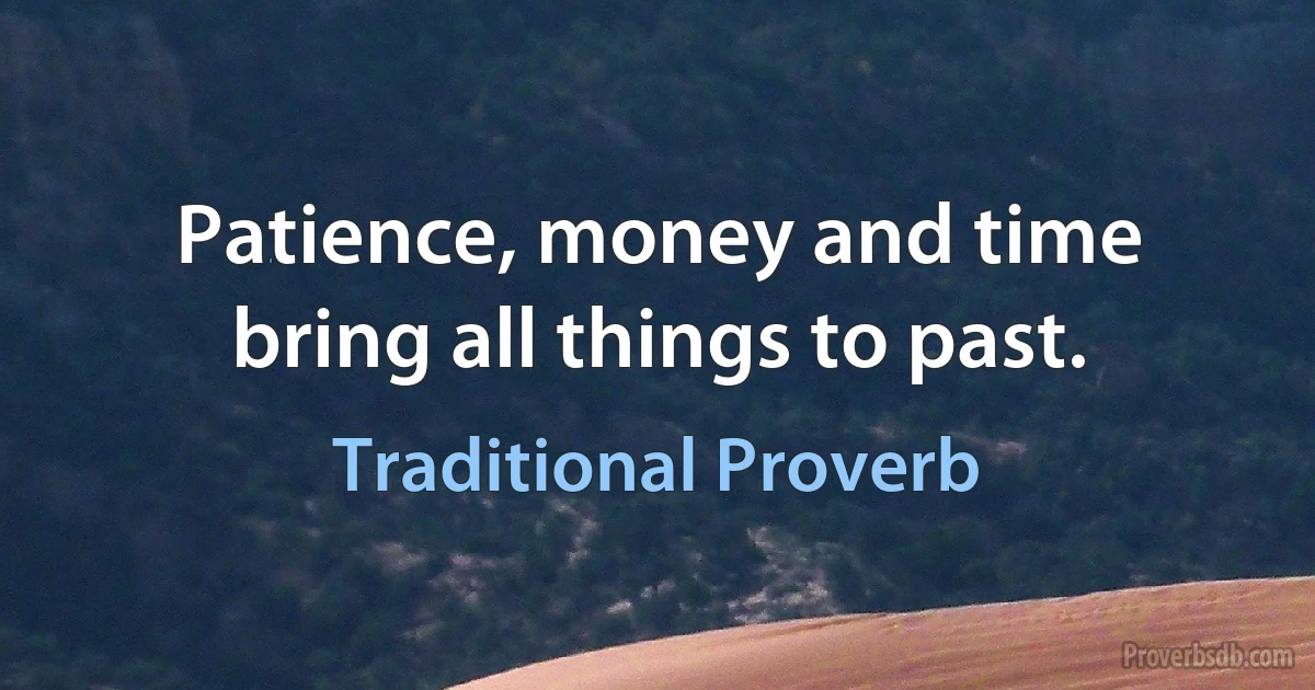 Patience, money and time bring all things to past. (Traditional Proverb)