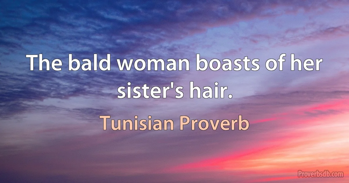 The bald woman boasts of her sister's hair. (Tunisian Proverb)