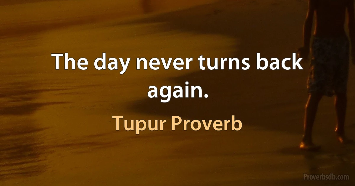 The day never turns back again. (Tupur Proverb)