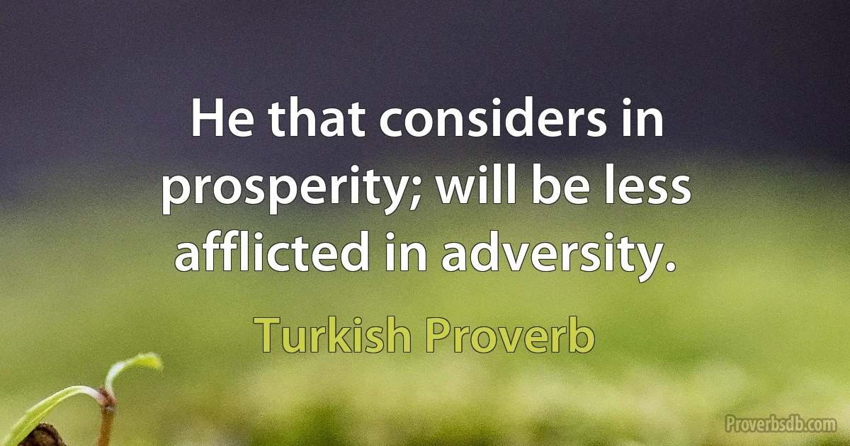 He that considers in prosperity; will be less afflicted in adversity. (Turkish Proverb)