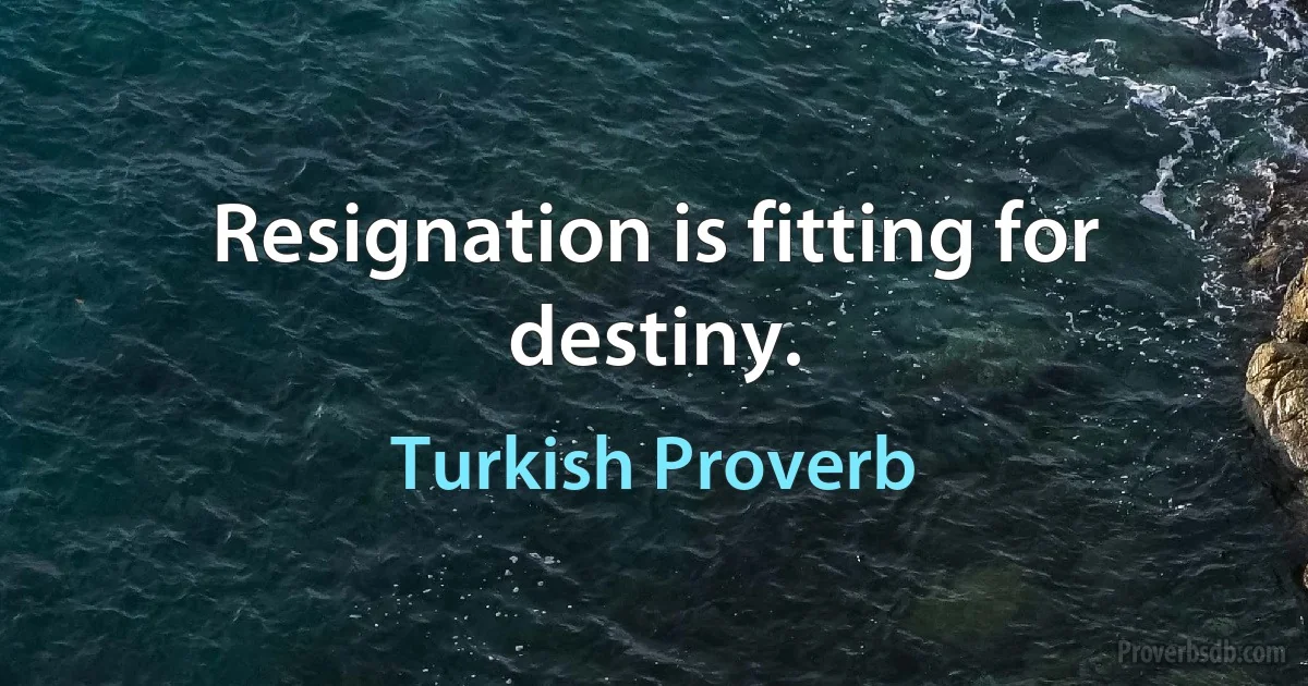 Resignation is fitting for destiny. (Turkish Proverb)