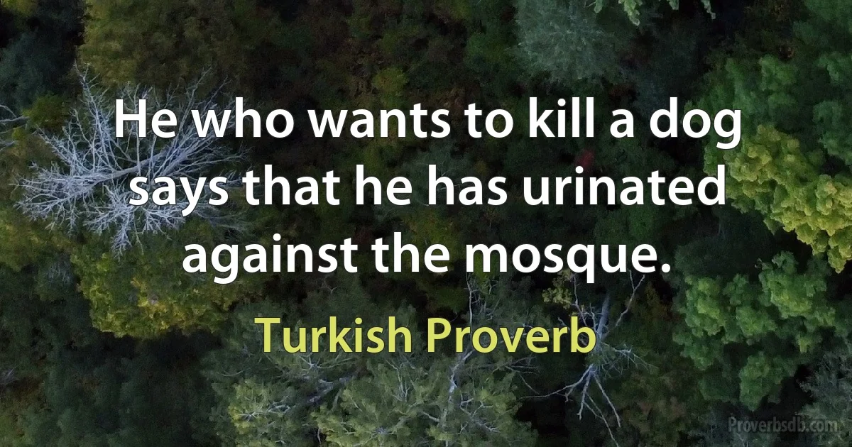 He who wants to kill a dog says that he has urinated against the mosque. (Turkish Proverb)