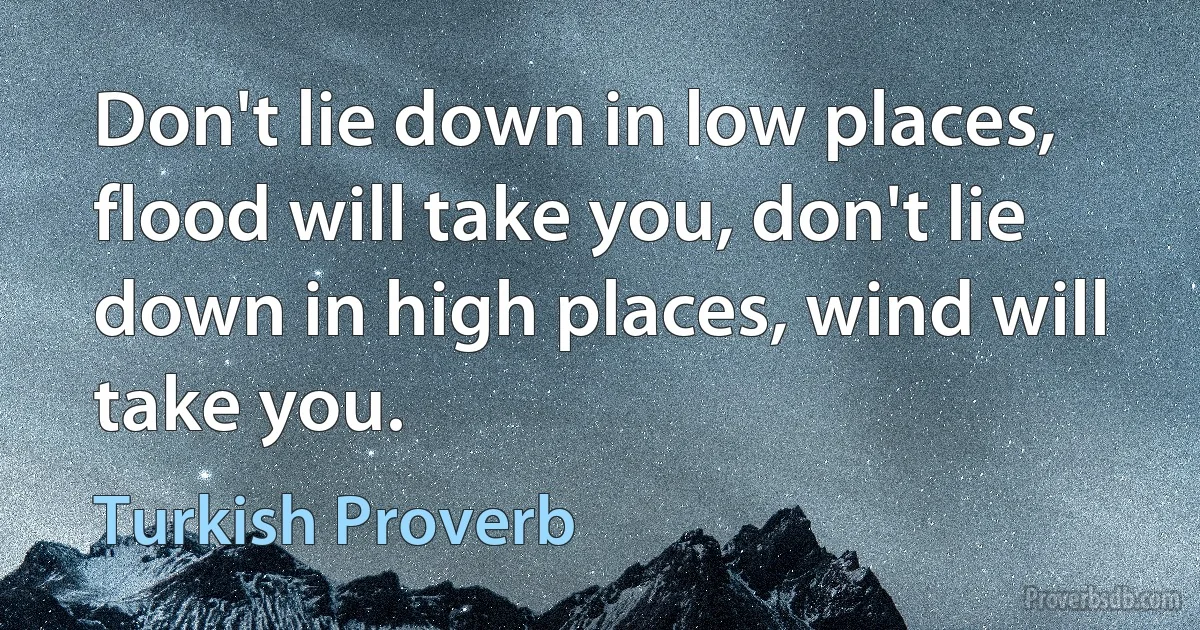 Don't lie down in low places, flood will take you, don't lie down in high places, wind will take you. (Turkish Proverb)