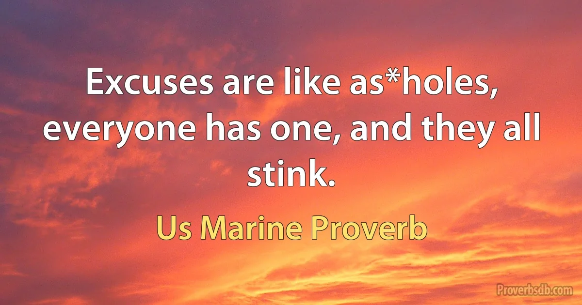 Excuses are like as*holes, everyone has one, and they all stink. (Us Marine Proverb)