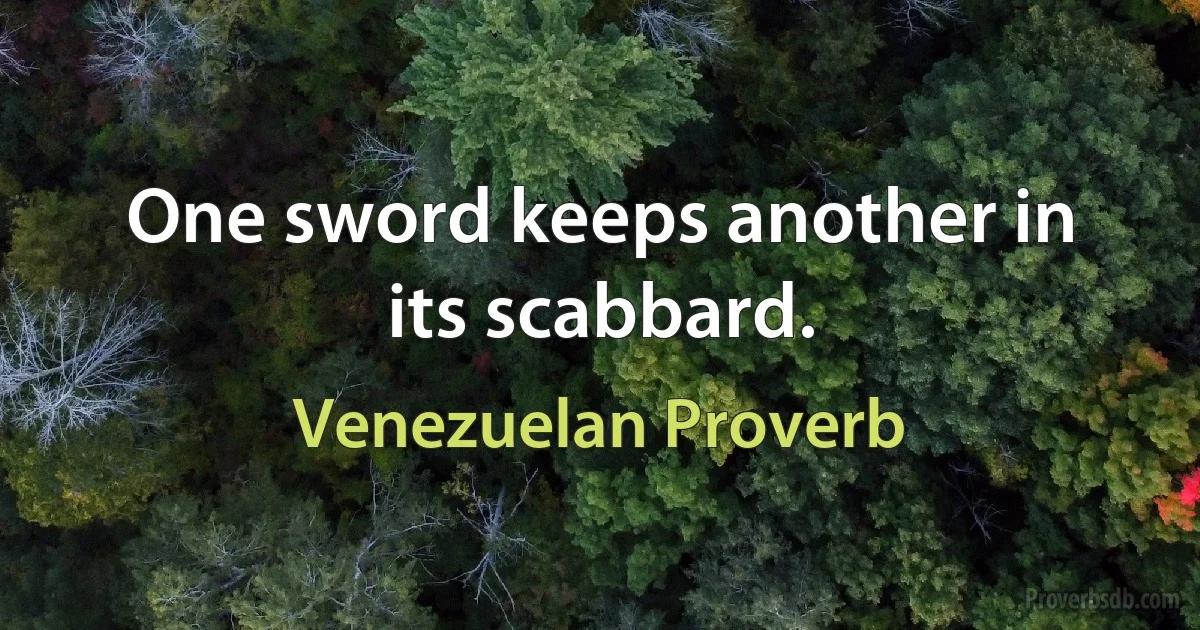 One sword keeps another in its scabbard. (Venezuelan Proverb)