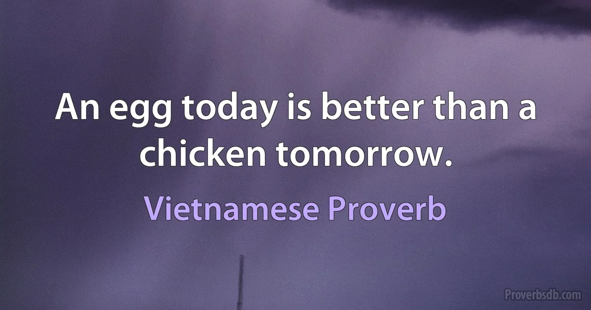 An egg today is better than a chicken tomorrow. (Vietnamese Proverb)