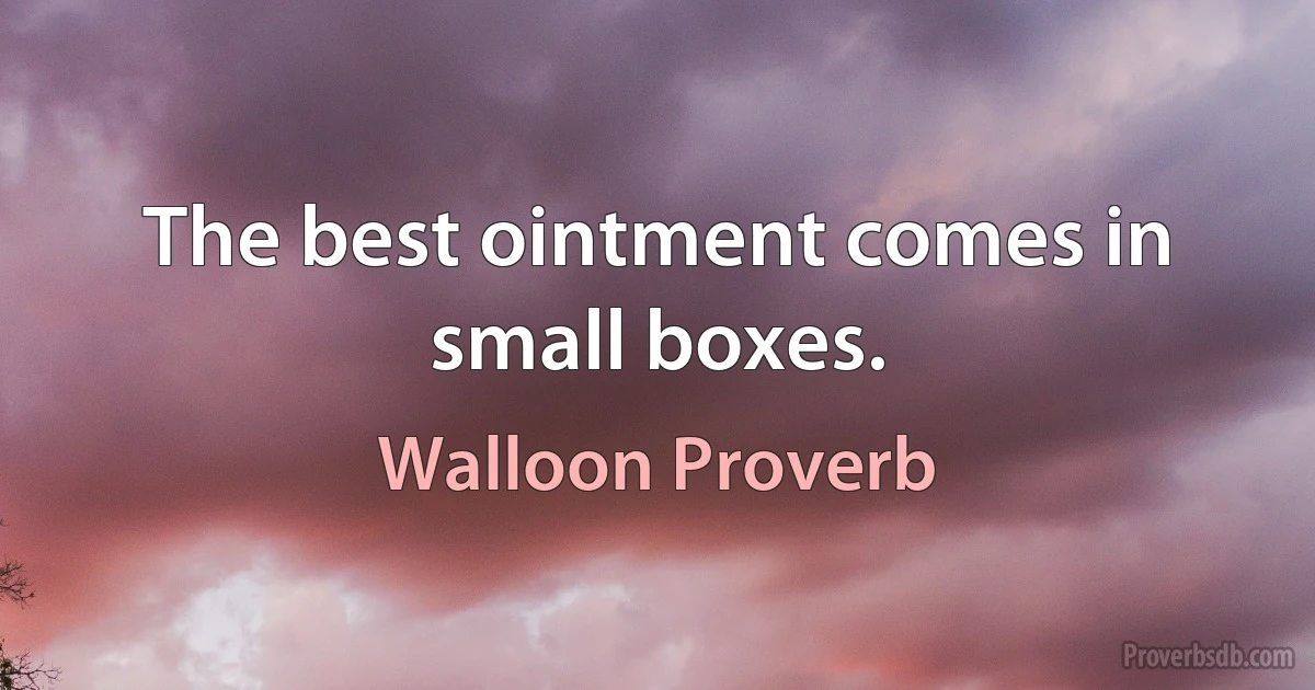 The best ointment comes in small boxes. (Walloon Proverb)