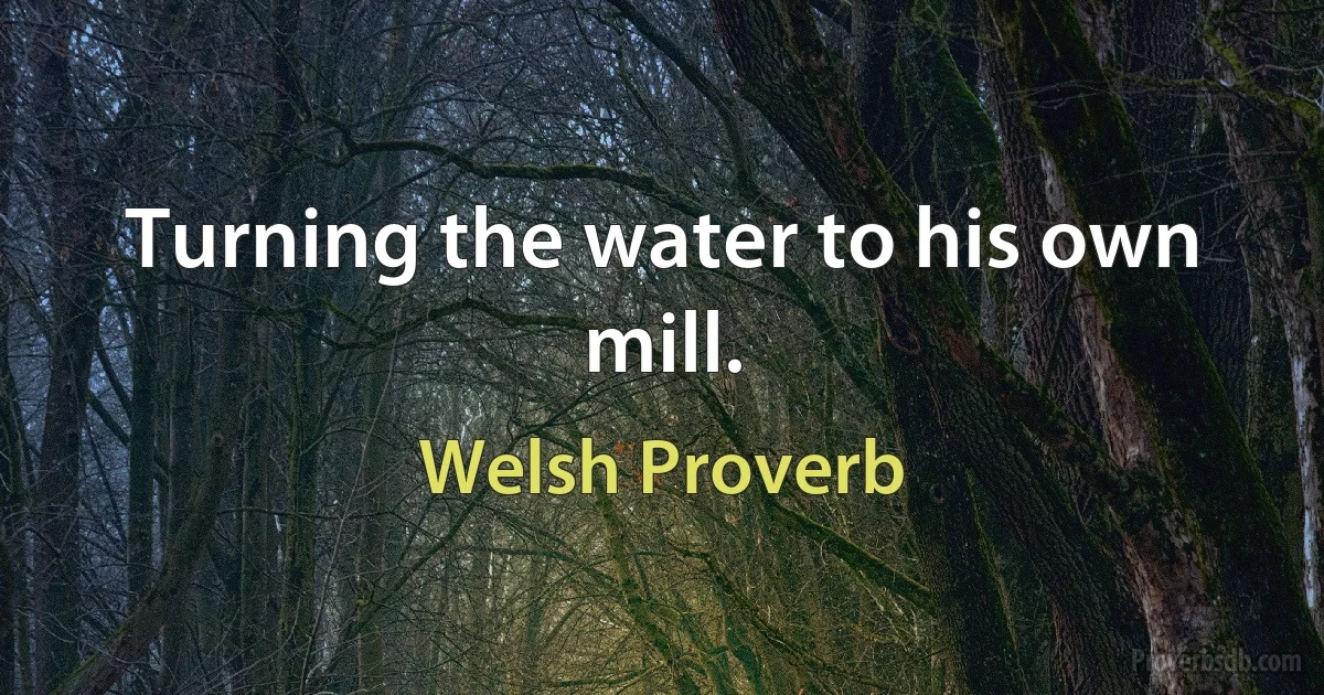 Turning the water to his own mill. (Welsh Proverb)