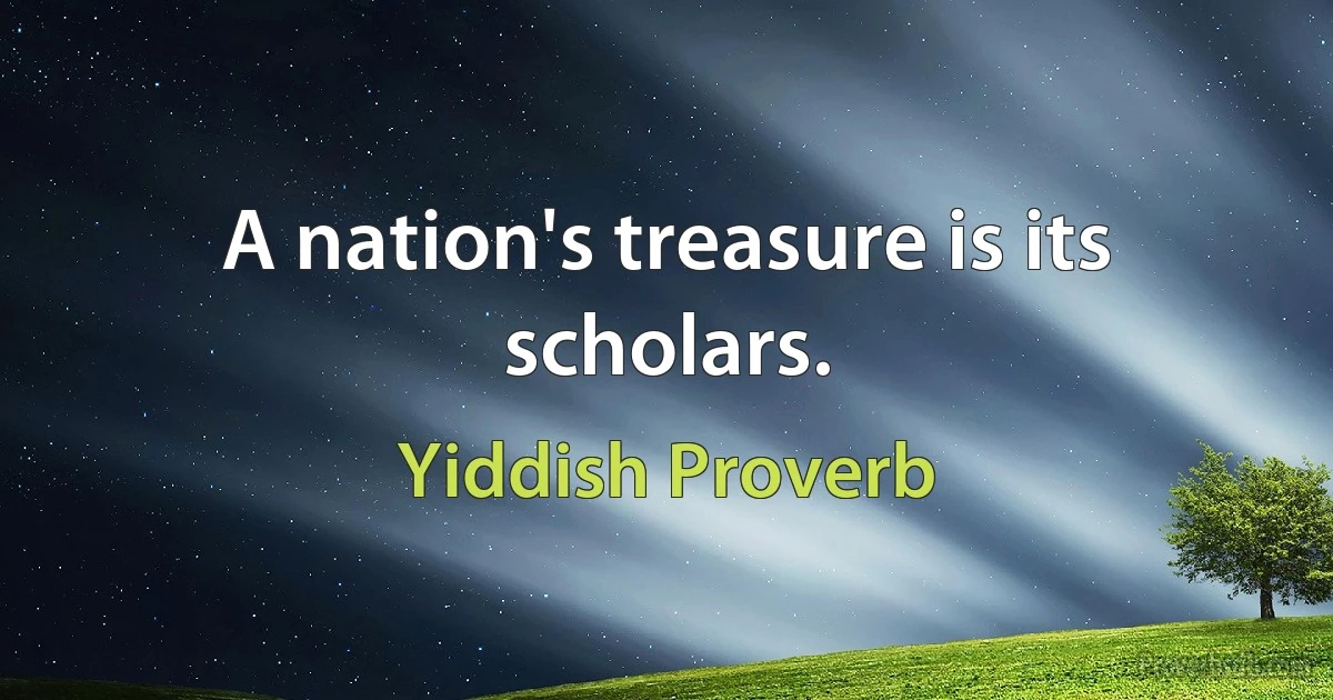 A nation's treasure is its scholars. (Yiddish Proverb)