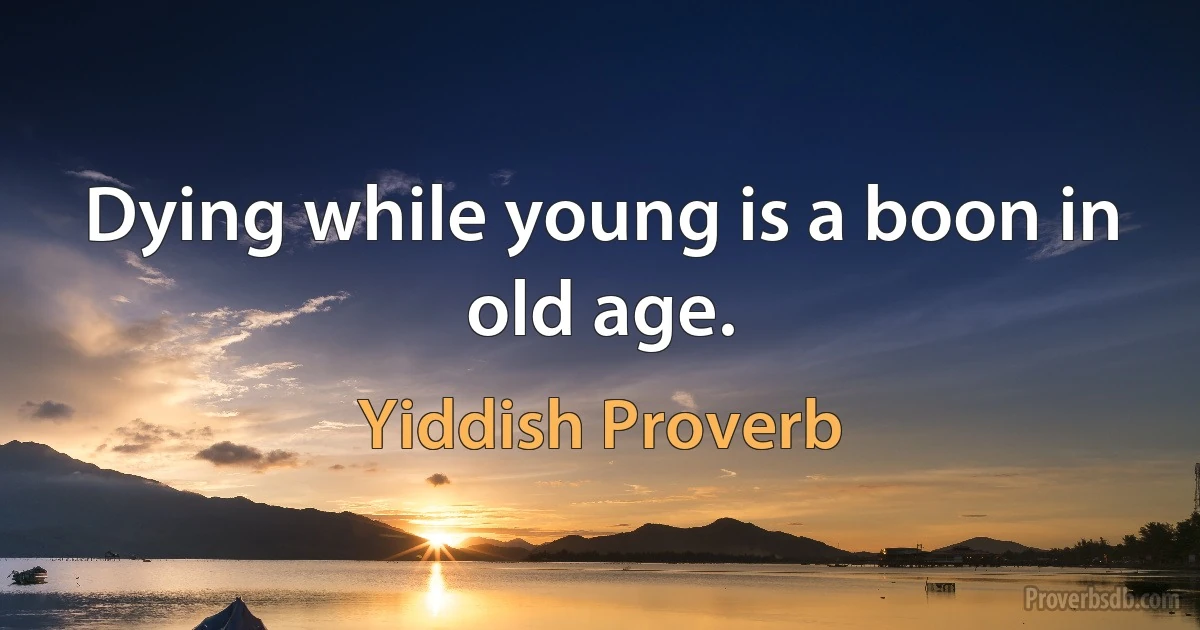 Dying while young is a boon in old age. (Yiddish Proverb)