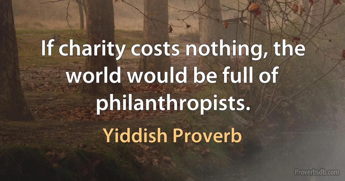 If charity costs nothing, the world would be full of philanthropists. (Yiddish Proverb)