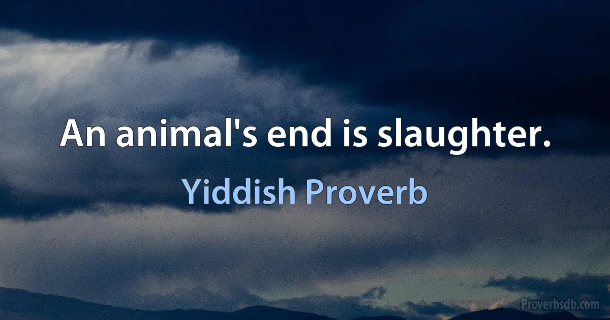 An animal's end is slaughter. (Yiddish Proverb)