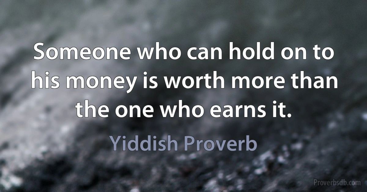 Someone who can hold on to his money is worth more than the one who earns it. (Yiddish Proverb)