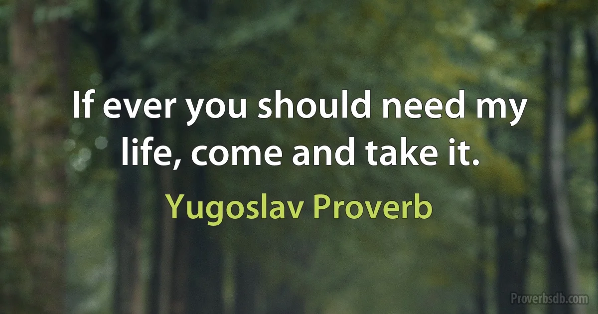 If ever you should need my life, come and take it. (Yugoslav Proverb)