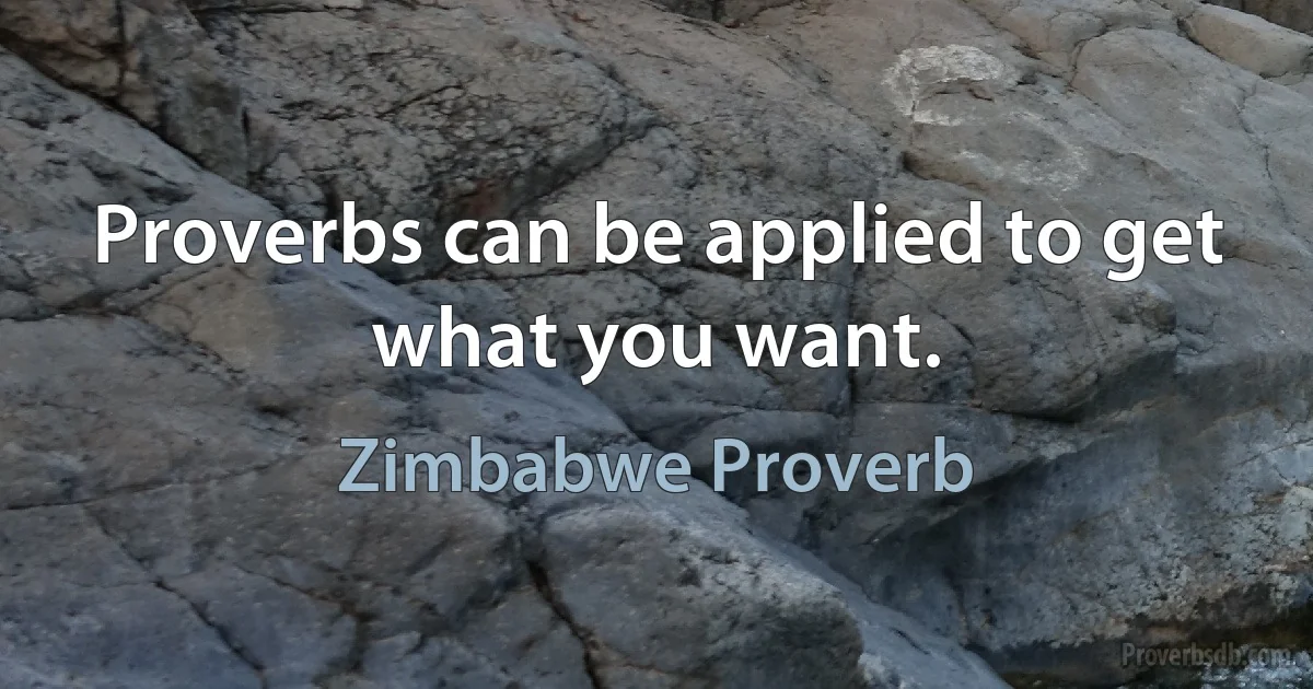 Proverbs can be applied to get what you want. (Zimbabwe Proverb)