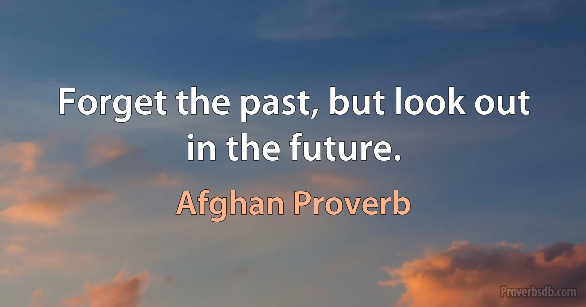 Forget the past, but look out in the future. (Afghan Proverb)