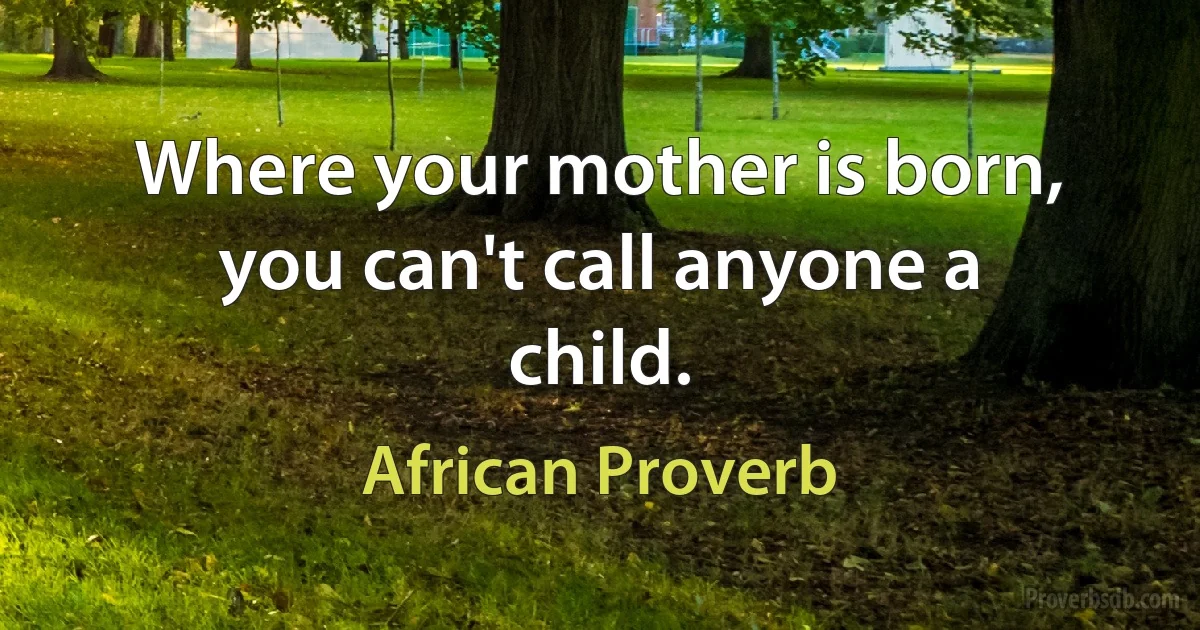 Where your mother is born, you can't call anyone a child. (African Proverb)