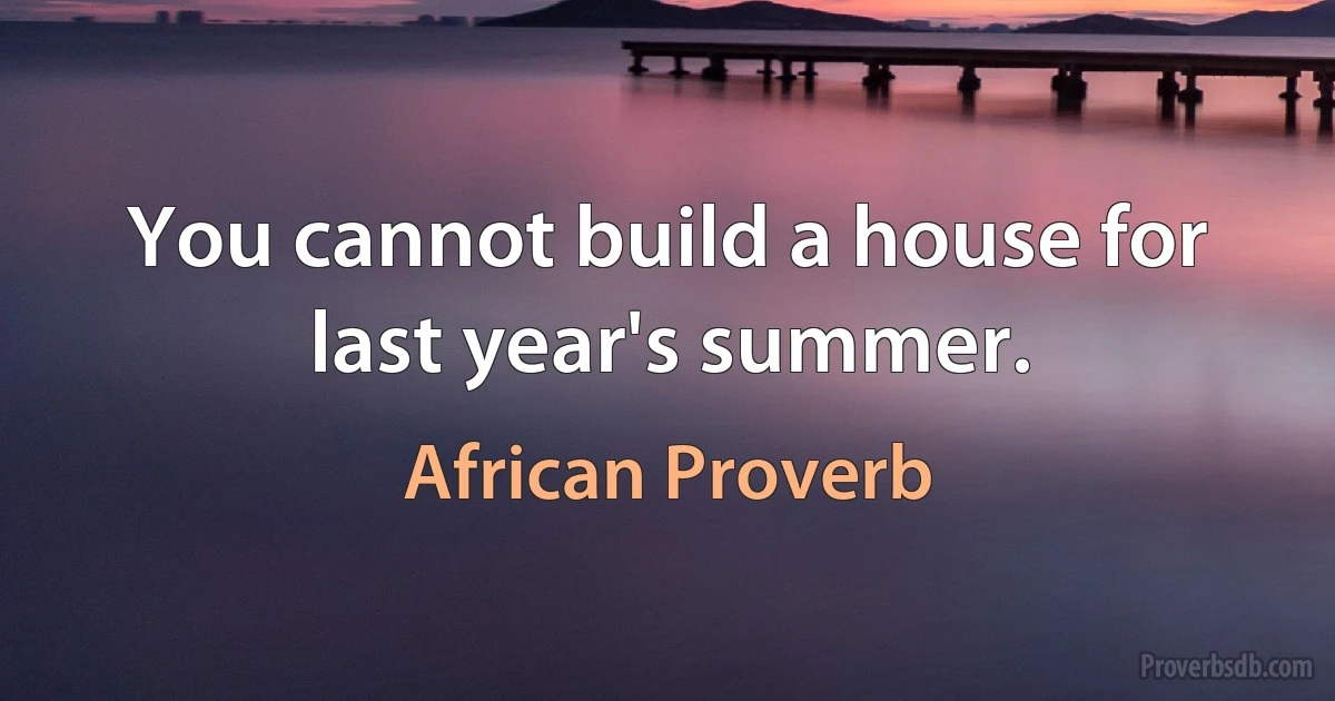 You cannot build a house for last year's summer. (African Proverb)