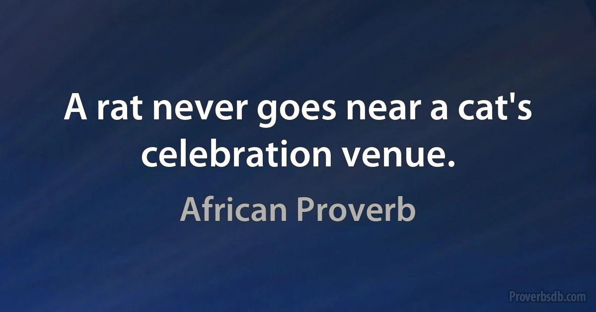 A rat never goes near a cat's celebration venue. (African Proverb)