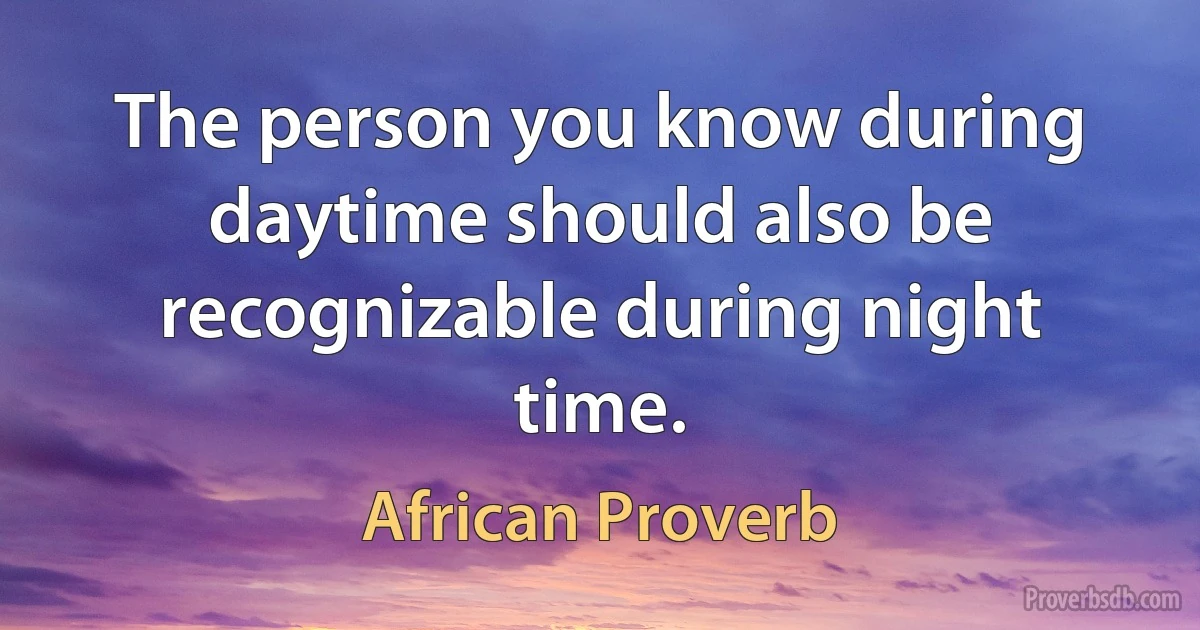 The person you know during daytime should also be recognizable during night time. (African Proverb)