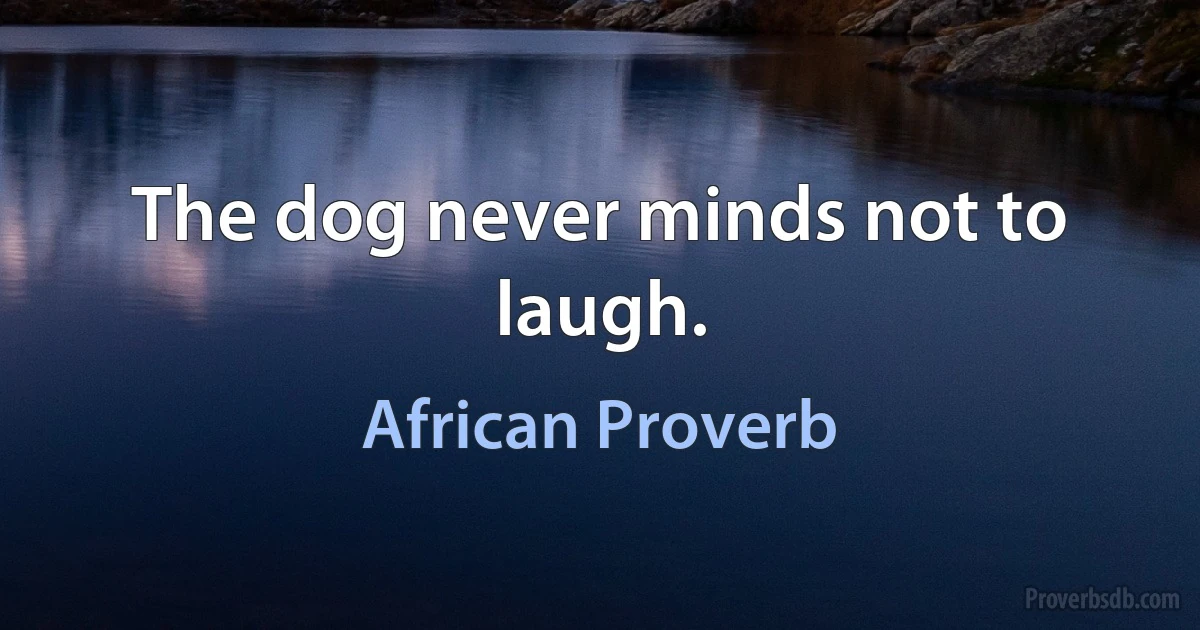 The dog never minds not to laugh. (African Proverb)