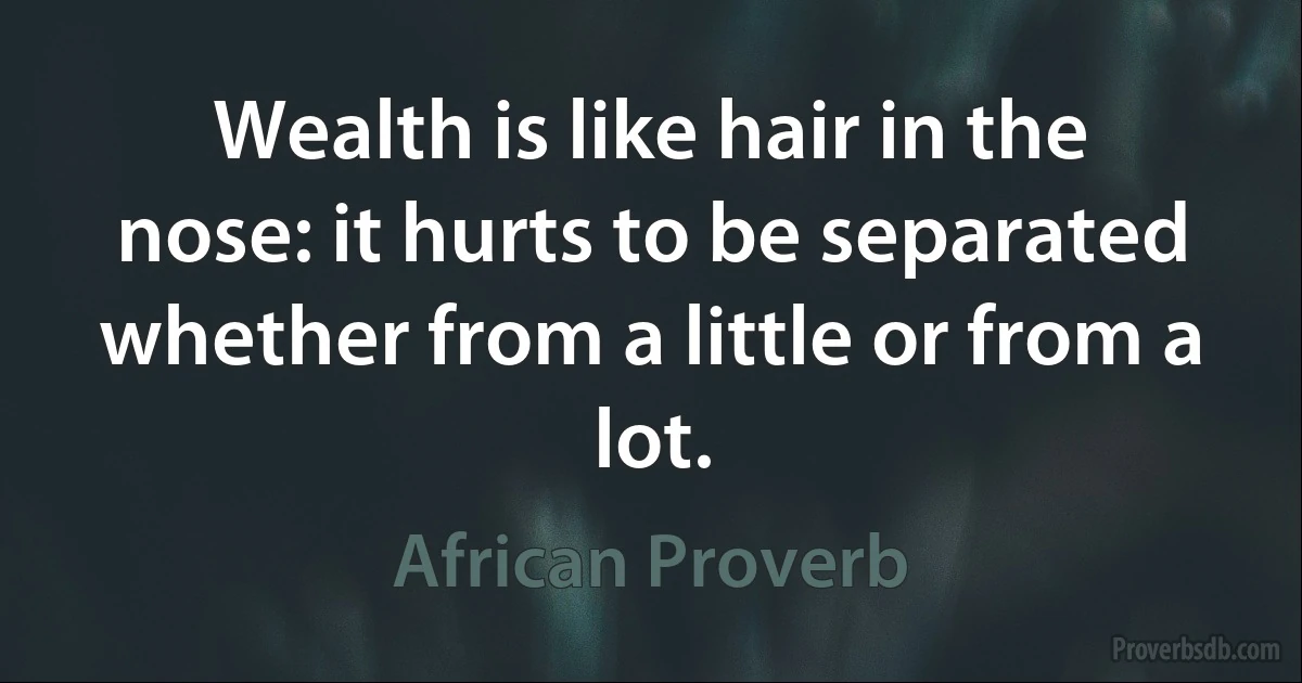 Wealth is like hair in the nose: it hurts to be separated whether from a little or from a lot. (African Proverb)