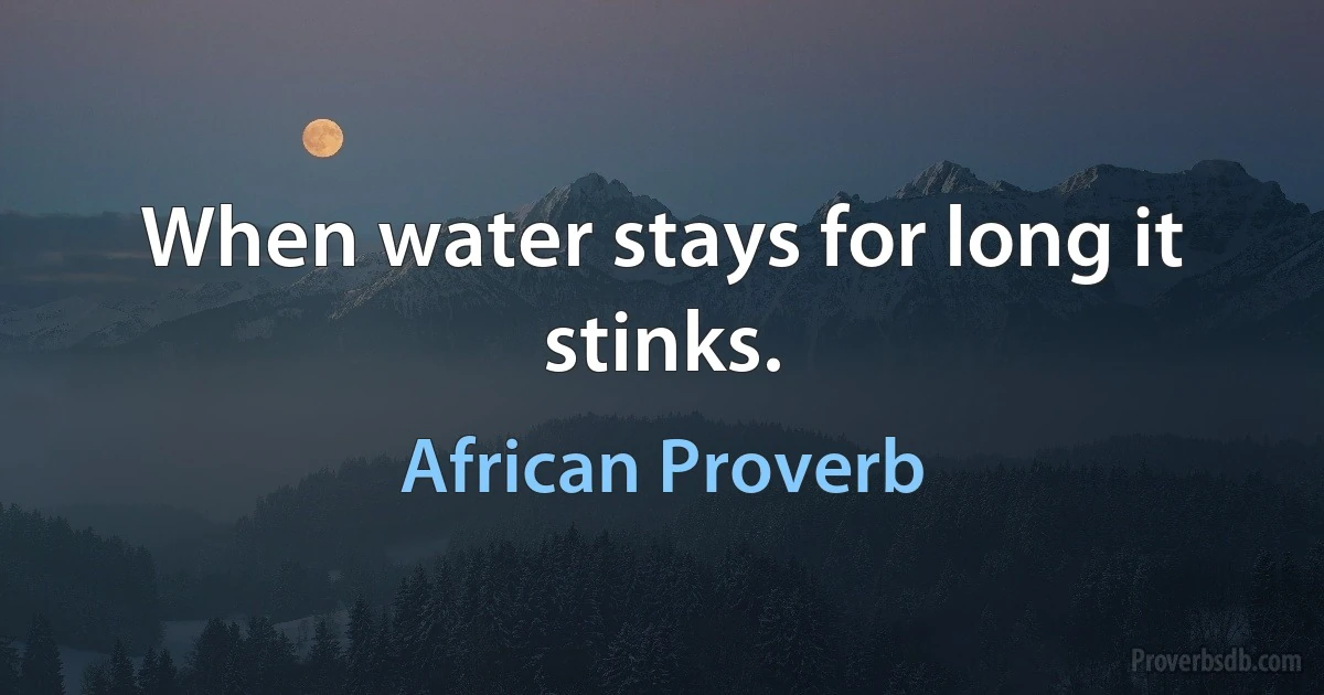 When water stays for long it stinks. (African Proverb)