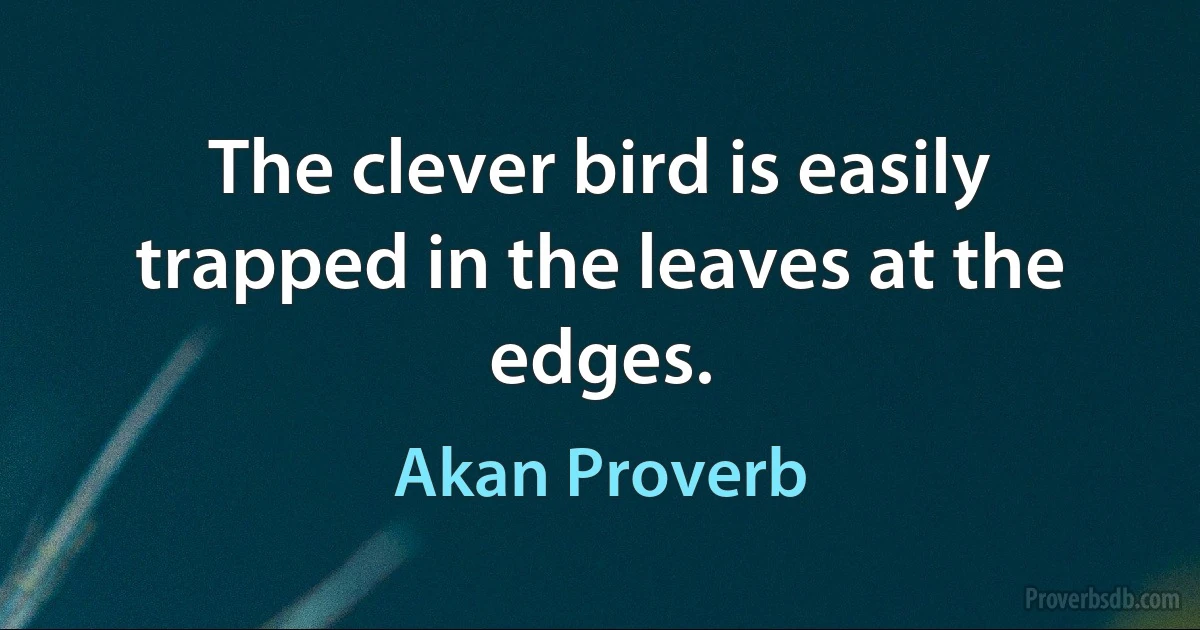 The clever bird is easily trapped in the leaves at the edges. (Akan Proverb)