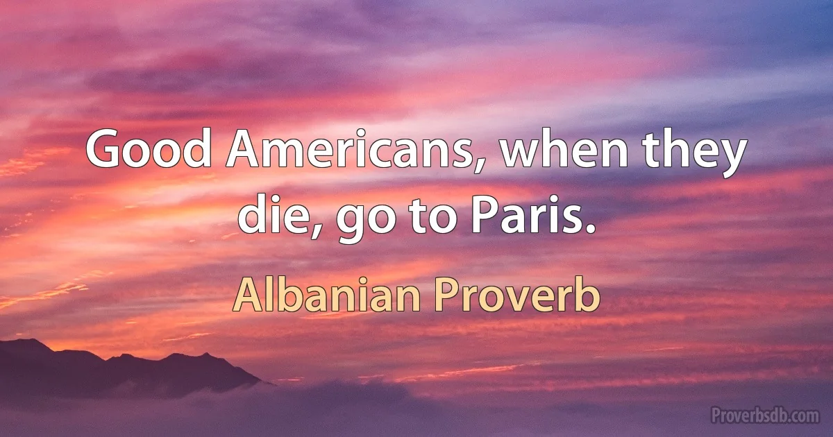 Good Americans, when they die, go to Paris. (Albanian Proverb)