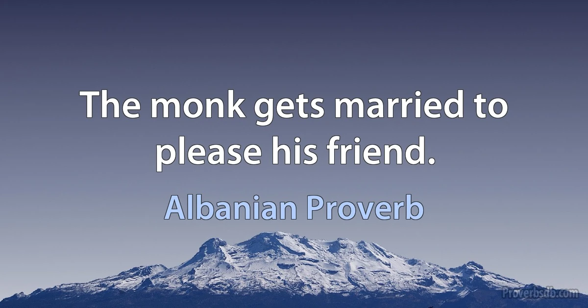 The monk gets married to please his friend. (Albanian Proverb)