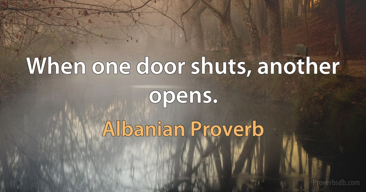 When one door shuts, another opens. (Albanian Proverb)