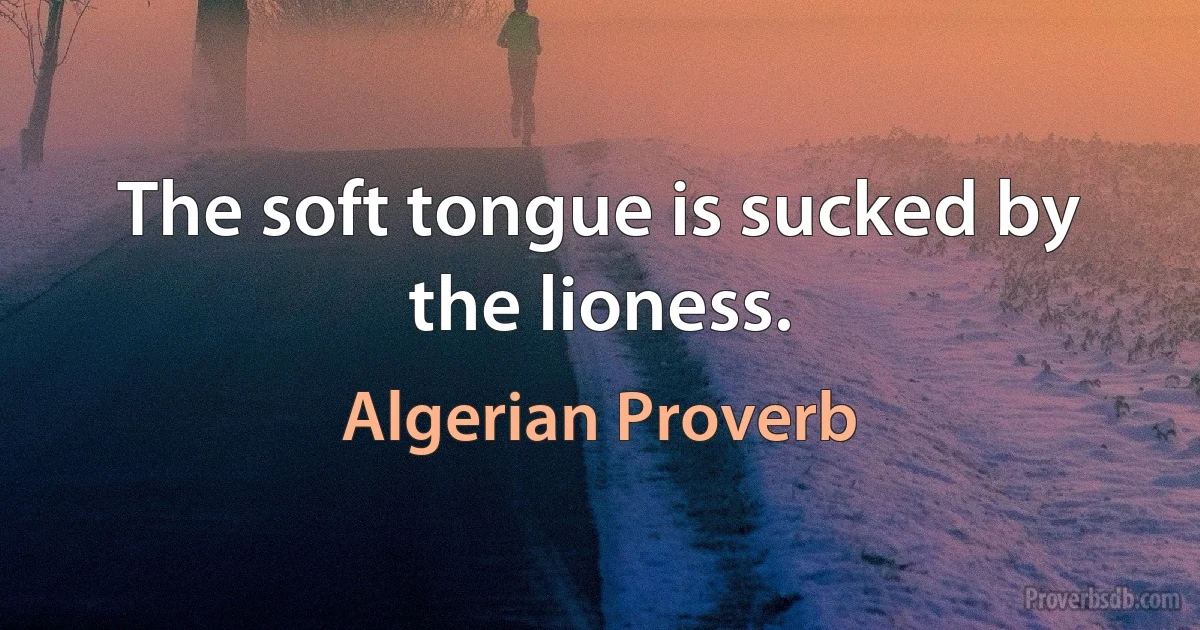 The soft tongue is sucked by the lioness. (Algerian Proverb)