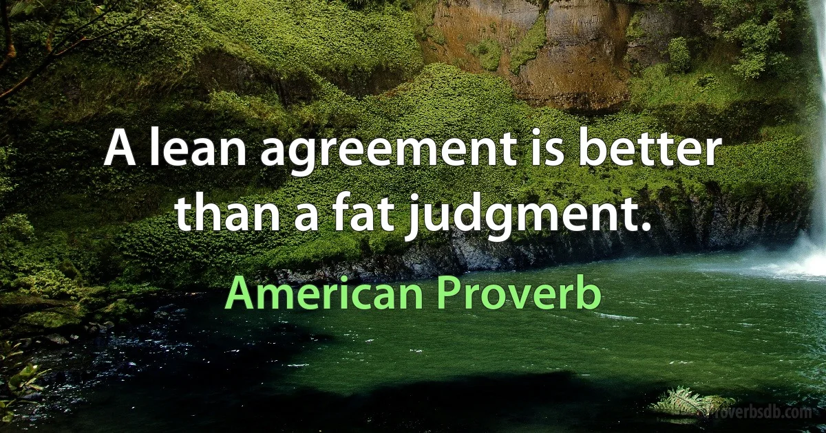 A lean agreement is better than a fat judgment. (American Proverb)