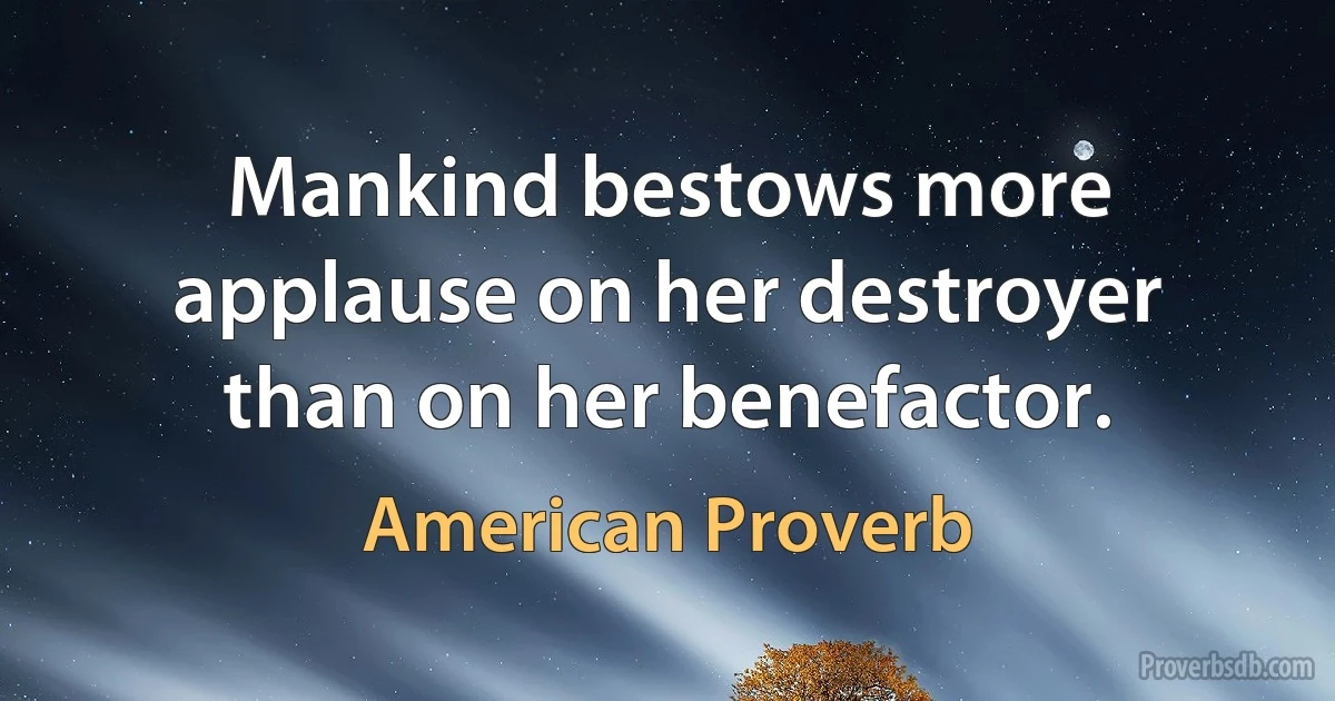 Mankind bestows more applause on her destroyer than on her benefactor. (American Proverb)