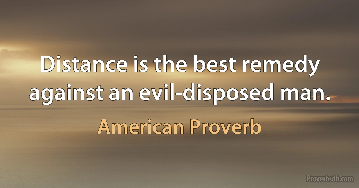 Distance is the best remedy against an evil-disposed man. (American Proverb)