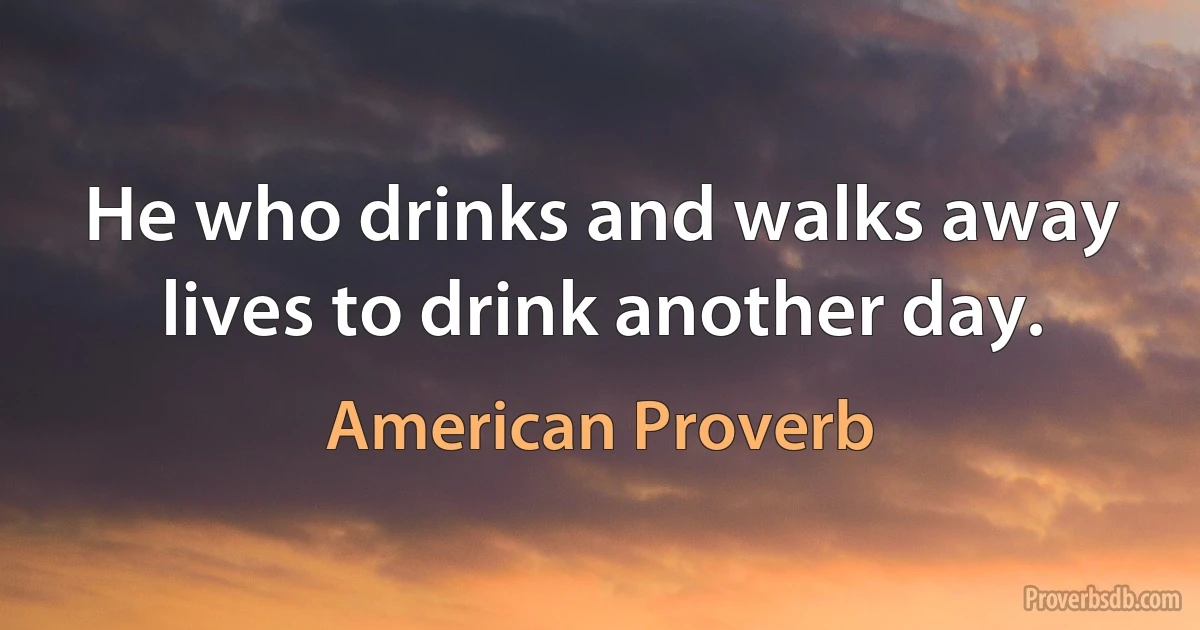 He who drinks and walks away lives to drink another day. (American Proverb)