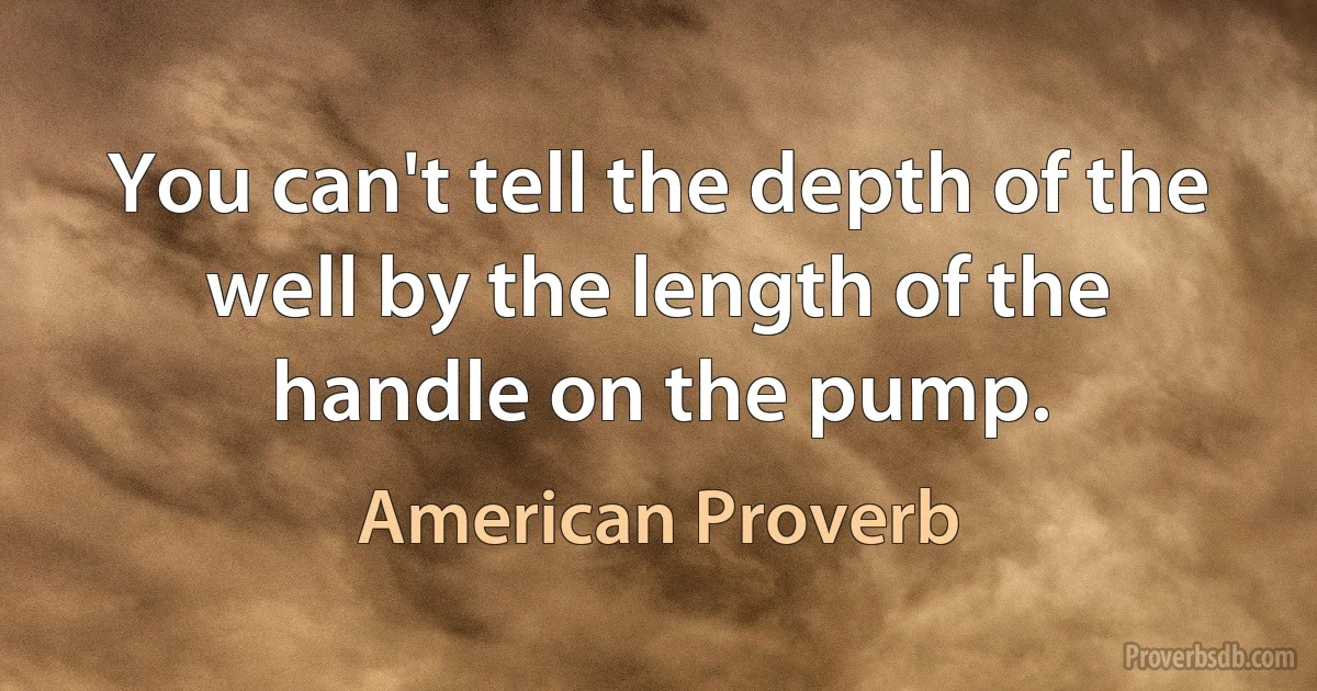 You can't tell the depth of the well by the length of the handle on the pump. (American Proverb)