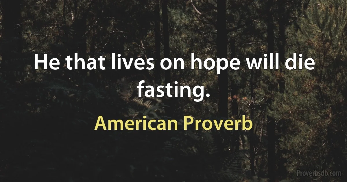 He that lives on hope will die fasting. (American Proverb)