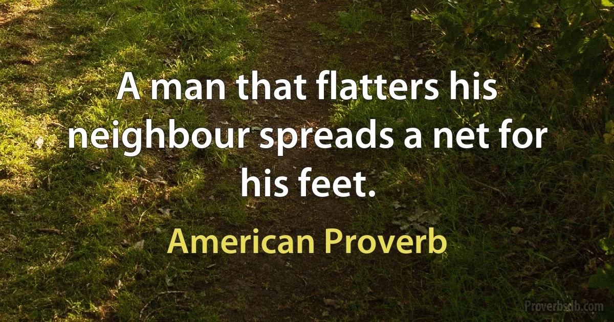 A man that flatters his neighbour spreads a net for his feet. (American Proverb)