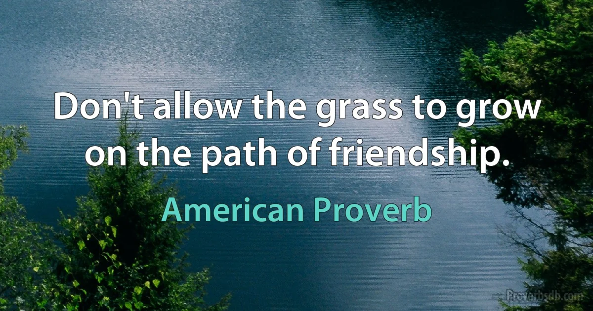 Don't allow the grass to grow on the path of friendship. (American Proverb)