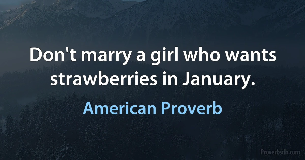 Don't marry a girl who wants strawberries in January. (American Proverb)