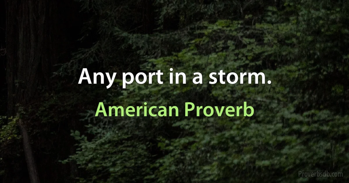 Any port in a storm. (American Proverb)