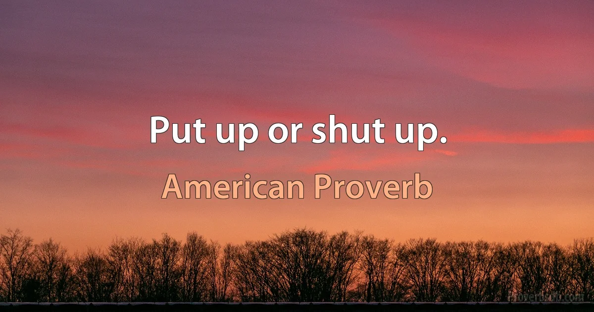 Put up or shut up. (American Proverb)