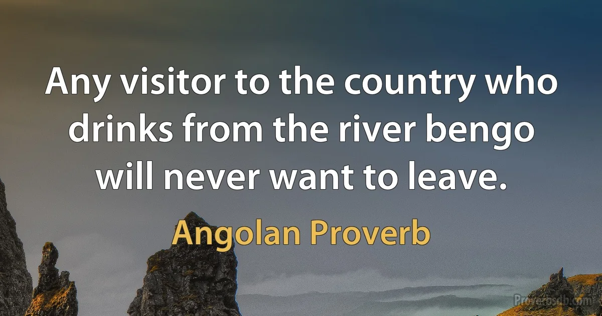 Any visitor to the country who drinks from the river bengo will never want to leave. (Angolan Proverb)