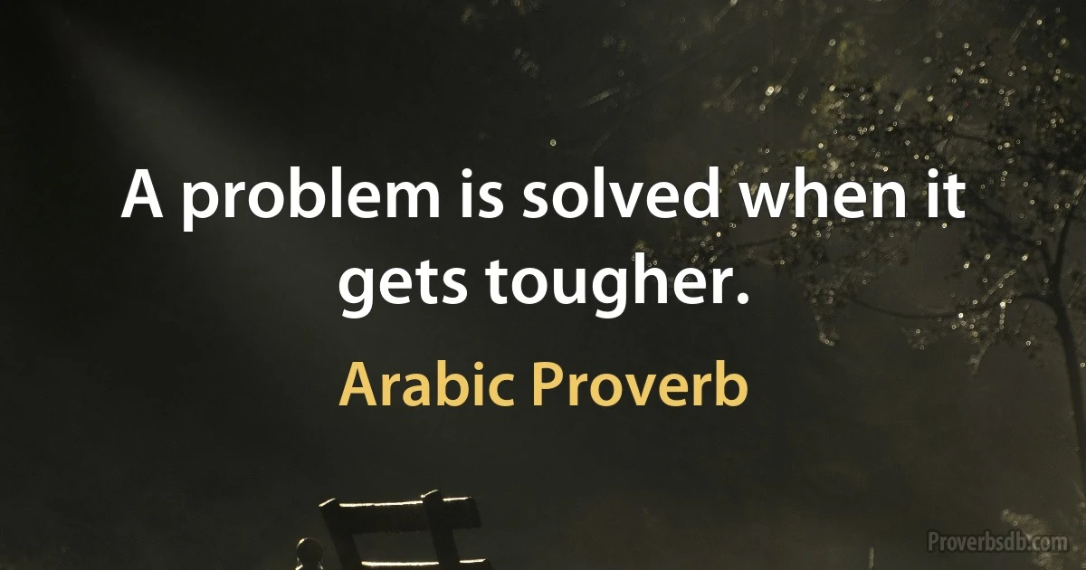 A problem is solved when it gets tougher. (Arabic Proverb)