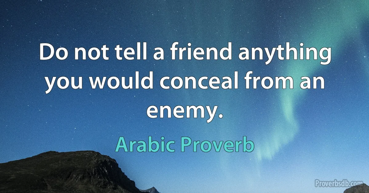 Do not tell a friend anything you would conceal from an enemy. (Arabic Proverb)