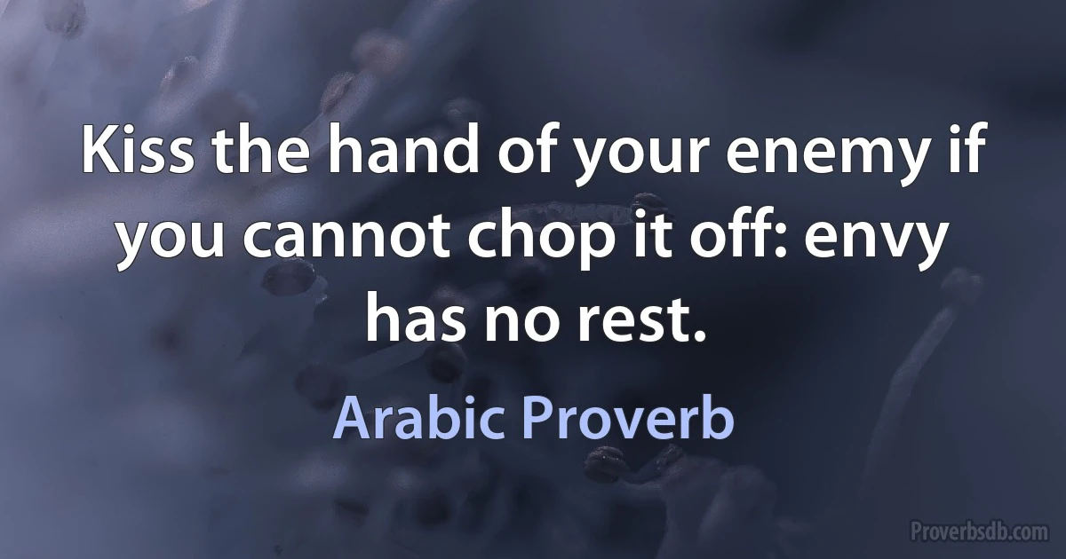 Kiss the hand of your enemy if you cannot chop it off: envy has no rest. (Arabic Proverb)