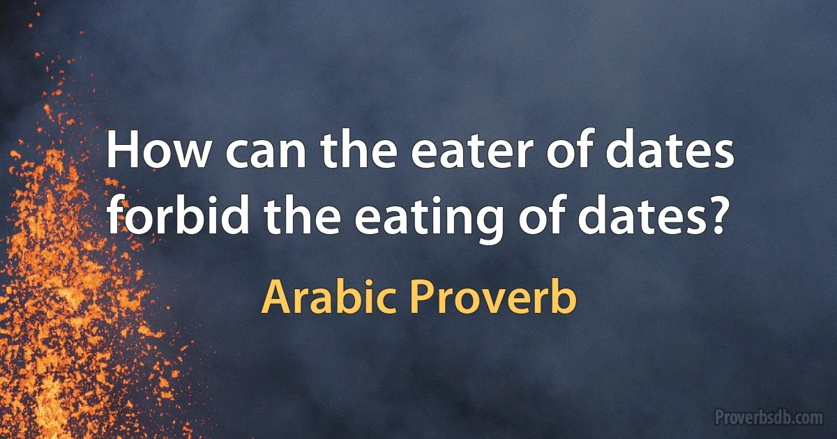 How can the eater of dates forbid the eating of dates? (Arabic Proverb)