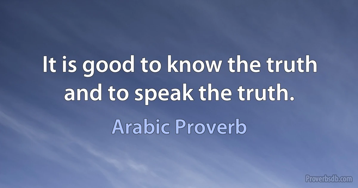 It is good to know the truth and to speak the truth. (Arabic Proverb)