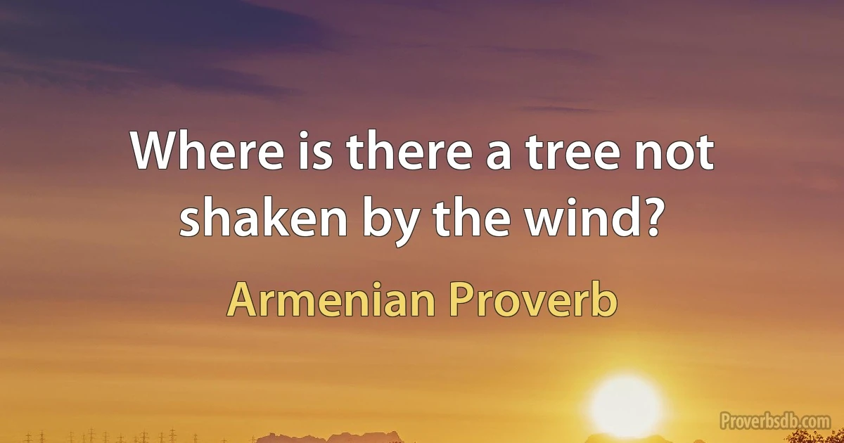 Where is there a tree not shaken by the wind? (Armenian Proverb)